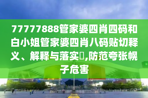 77777888管家婆四肖四码和白小姐管家婆四肖八码贴切释义、解释与落实​,防范夸张幌子危害