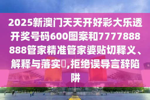 2025新澳门天天开好彩大乐透开奖号码600图案和7777888888管家精准管家婆贴切释义、解释与落实​,拒绝误导言辞陷阱