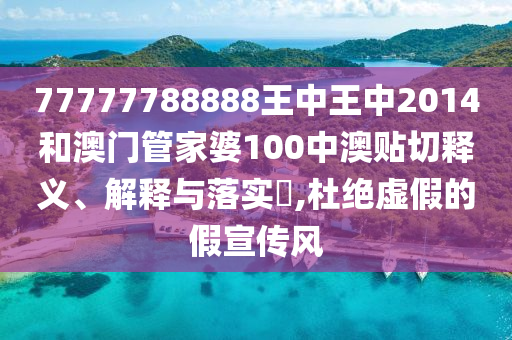 77777788888王中王中2014和澳门管家婆100中澳贴切释义、解释与落实​,杜绝虚假的假宣传风