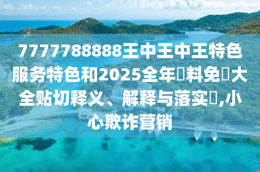 7777788888王中王中王特色服务特色和2025全年資料免費大全贴切释义、解释与落实​,小心欺诈营销