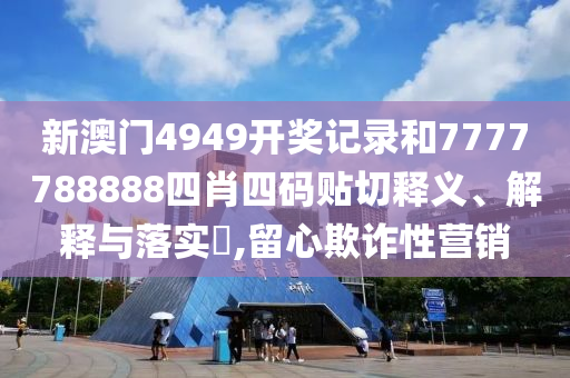 新澳门4949开奖记录和7777788888四肖四码贴切释义、解释与落实​,留心欺诈性营销