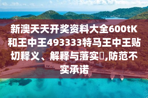 新澳天天开奖资料大全600tK和王中王493333特马王中王贴切释义、解释与落实​,防范不实承诺