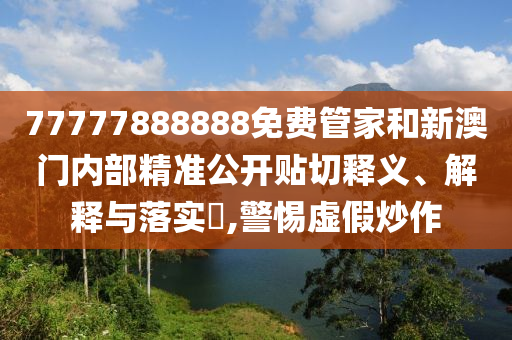 77777888888免费管家和新澳门内部精准公开贴切释义、解释与落实​,警惕虚假炒作