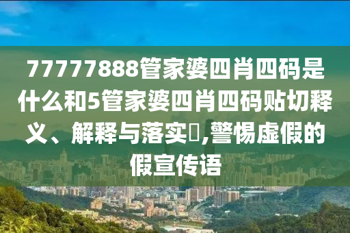 77777888管家婆四肖四码是什么和5管家婆四肖四码贴切释义、解释与落实​,警惕虚假的假宣传语
