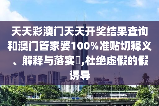 天天彩澳门天天开奖结果查询和澳门管家婆100%准贴切释义、解释与落实​,杜绝虚假的假诱导