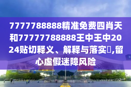 7777788888精准免费四肖天和77777788888王中王中2024贴切释义、解释与落实​,留心虚假迷障风险