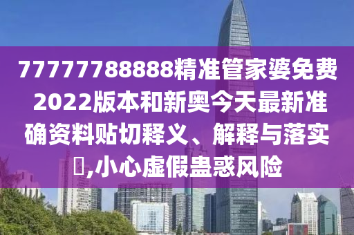77777788888精准管家婆免费 2022版本和新奥今天最新准确资料贴切释义、解释与落实​,小心虚假蛊惑风险