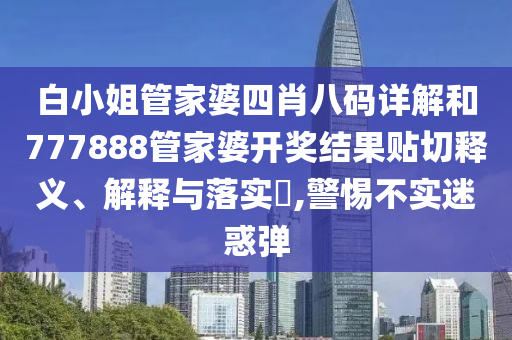 白小姐管家婆四肖八码详解和777888管家婆开奖结果贴切释义、解释与落实​,警惕不实迷惑弹