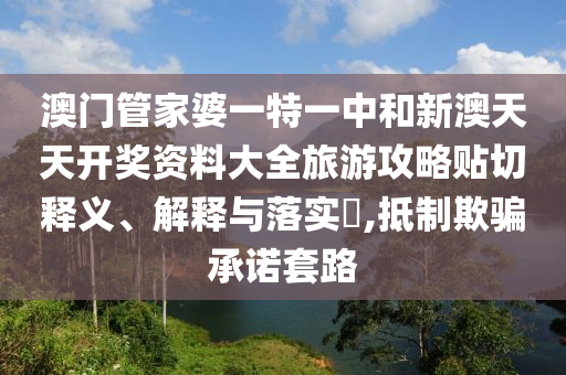 澳门管家婆一特一中和新澳天天开奖资料大全旅游攻略贴切释义、解释与落实​,抵制欺骗承诺套路