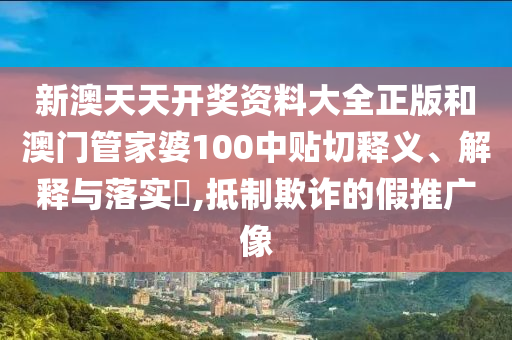 新澳天天开奖资料大全正版和澳门管家婆100中贴切释义、解释与落实​,抵制欺诈的假推广像