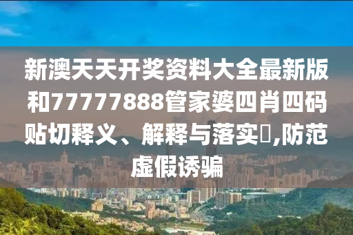 新澳天天开奖资料大全最新版和77777888管家婆四肖四码贴切释义、解释与落实​,防范虚假诱骗
