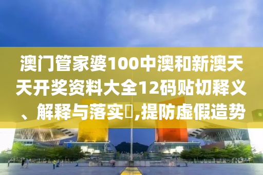 澳门管家婆100中澳和新澳天天开奖资料大全12码贴切释义、解释与落实​,提防虚假造势