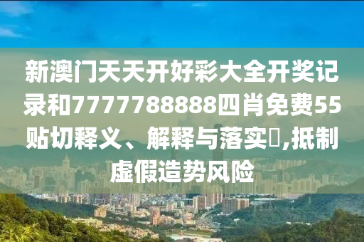 新澳门天天开好彩大全开奖记录和7777788888四肖免费55贴切释义、解释与落实​,抵制虚假造势风险