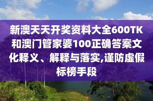新澳天天开奖资料大全600TK和澳门管家婆100正确答案文化释义、解释与落实,谨防虚假标榜手段