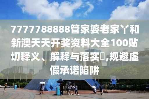 7777788888管家婆老家丫和新澳天天开奖资料大全100贴切释义、解释与落实​,规避虚假承诺陷阱