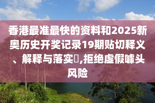 香港最准最快的资料和2025新奥历史开奖记录19期贴切释义、解释与落实​,拒绝虚假噱头风险