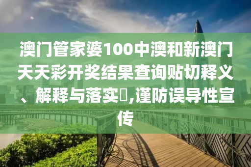 澳门管家婆100中澳和新澳门天天彩开奖结果查询贴切释义、解释与落实​,谨防误导性宣传
