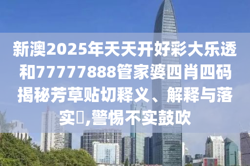 新澳2025年天天开好彩大乐透和77777888管家婆四肖四码揭秘芳草贴切释义、解释与落实​,警惕不实鼓吹