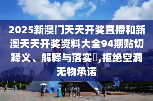 2025新澳门天天开奖直播和新澳天天开奖资料大全94期贴切释义、解释与落实​,拒绝空洞无物承诺
