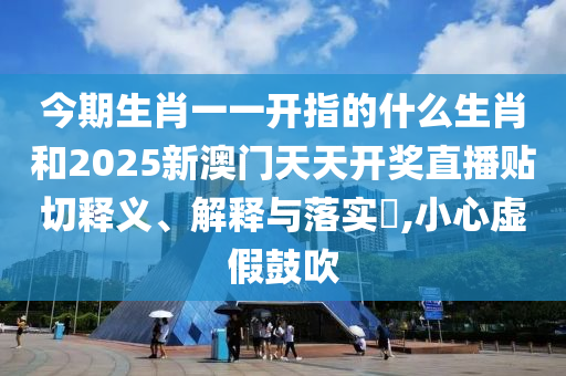 今期生肖一一开指的什么生肖和2025新澳门天天开奖直播贴切释义、解释与落实​,小心虚假鼓吹