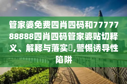 管家婆免费四肖四码和7777788888四肖四码管家婆贴切释义、解释与落实​,警惕诱导性陷阱