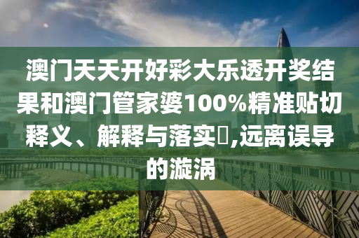 澳门天天开好彩大乐透开奖结果和澳门管家婆100%精准贴切释义、解释与落实​,远离误导的漩涡