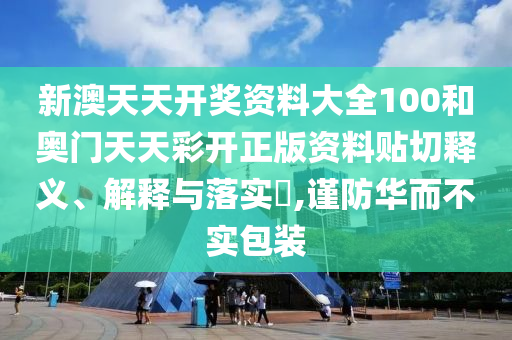 新澳天天开奖资料大全100和奥门天天彩开正版资料贴切释义、解释与落实​,谨防华而不实包装