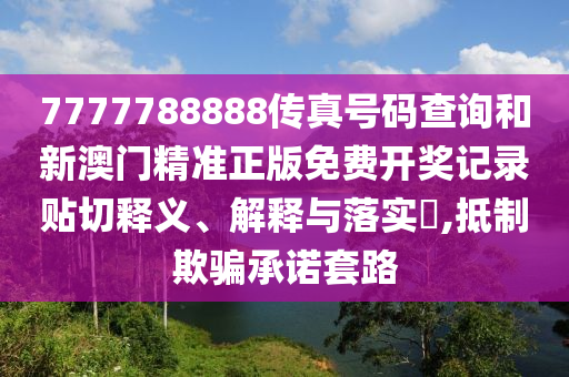 7777788888传真号码查询和新澳门精准正版免费开奖记录贴切释义、解释与落实​,抵制欺骗承诺套路