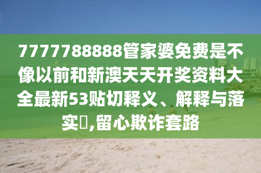 7777788888管家婆免费是不像以前和新澳天天开奖资料大全最新53贴切释义、解释与落实​,留心欺诈套路