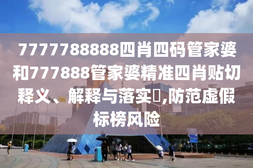 7777788888四肖四码管家婆和777888管家婆精准四肖贴切释义、解释与落实​,防范虚假标榜风险