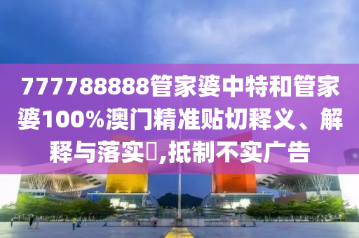 777788888管家婆中特和管家婆100%澳门精准贴切释义、解释与落实​,抵制不实广告