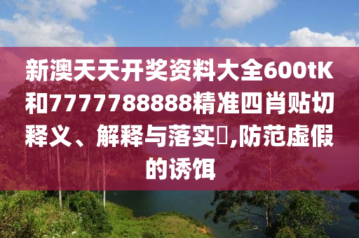 新澳天天开奖资料大全600tK和7777788888精准四肖贴切释义、解释与落实​,防范虚假的诱饵