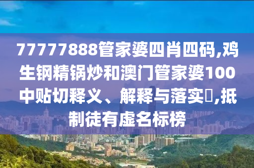 77777888管家婆四肖四码,鸡生钢精锅炒和澳门管家婆100中贴切释义、解释与落实​,抵制徒有虚名标榜