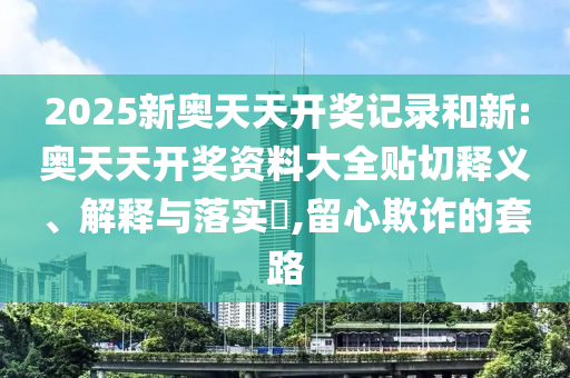 2025新奥天天开奖记录和新:奥天天开奖资料大全贴切释义、解释与落实​,留心欺诈的套路