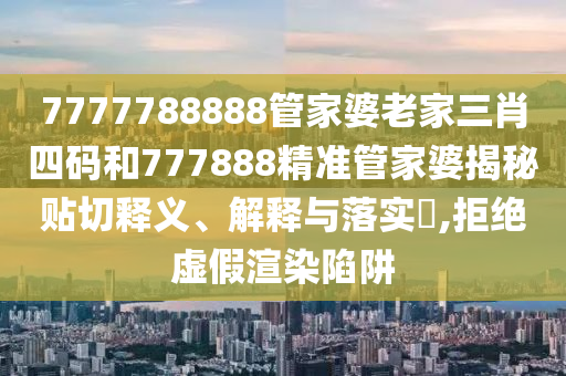 7777788888管家婆老家三肖四码和777888精准管家婆揭秘贴切释义、解释与落实​,拒绝虚假渲染陷阱
