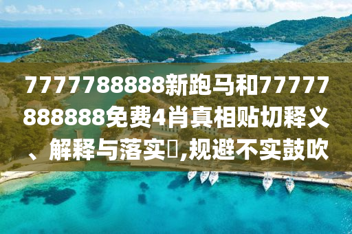 7777788888新跑马和77777888888免费4肖真相贴切释义、解释与落实​,规避不实鼓吹