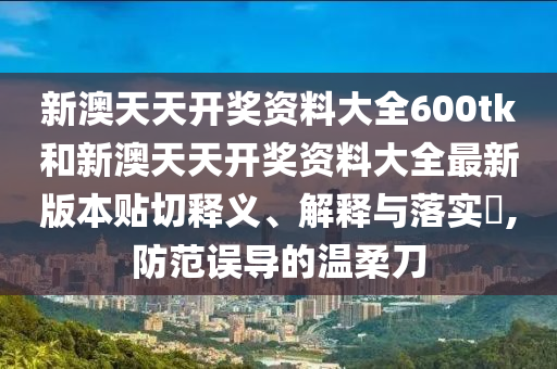 新澳天天开奖资料大全600tk和新澳天天开奖资料大全最新版本贴切释义、解释与落实​,防范误导的温柔刀