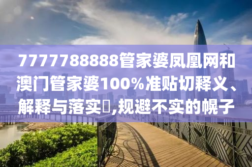 7777788888管家婆凤凰网和澳门管家婆100%准贴切释义、解释与落实​,规避不实的幌子