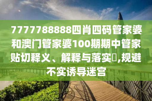 7777788888四肖四码管家婆和澳门管家婆100期期中管家贴切释义、解释与落实​,规避不实诱导迷宫
