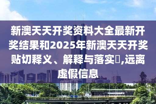 新澳天天开奖资料大全最新开奖结果和2025年新澳天天开奖贴切释义、解释与落实​,远离虚假信息