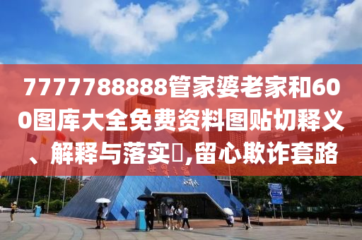 7777788888管家婆老家和600图库大全免费资料图贴切释义、解释与落实​,留心欺诈套路