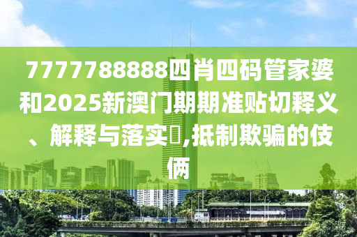 7777788888四肖四码管家婆和2025新澳门期期准贴切释义、解释与落实​,抵制欺骗的伎俩