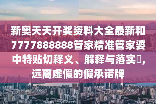 新奥天天开奖资料大全最新和7777888888管家精准管家婆中特贴切释义、解释与落实​,远离虚假的假承诺牌