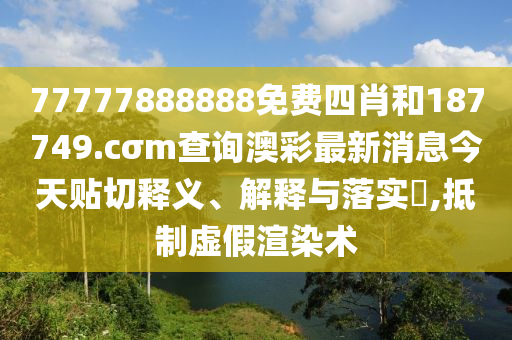 77777888888免费四肖和187749.cσm查询澳彩最新消息今天贴切释义、解释与落实​,抵制虚假渲染术
