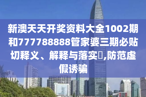新澳天天开奖资料大全1002期和777788888管家婆三期必贴切释义、解释与落实​,防范虚假诱骗
