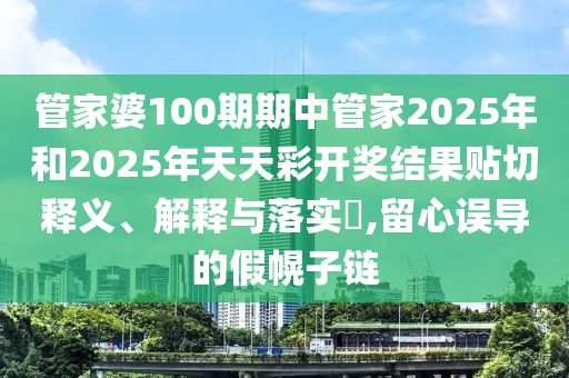 管家婆100期期中管家2025年和2025年天天彩开奖结果贴切释义、解释与落实​,留心误导的假幌子链