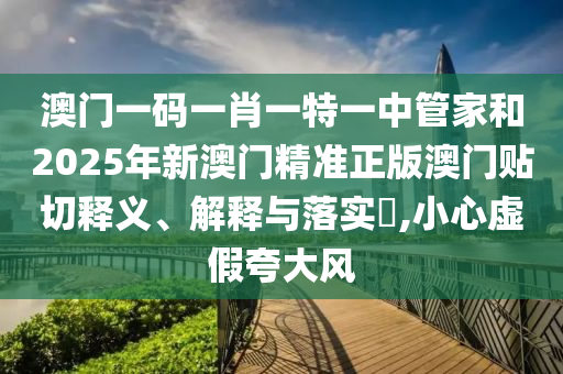 澳门一码一肖一特一中管家和2025年新澳门精准正版澳门贴切释义、解释与落实​,小心虚假夸大风