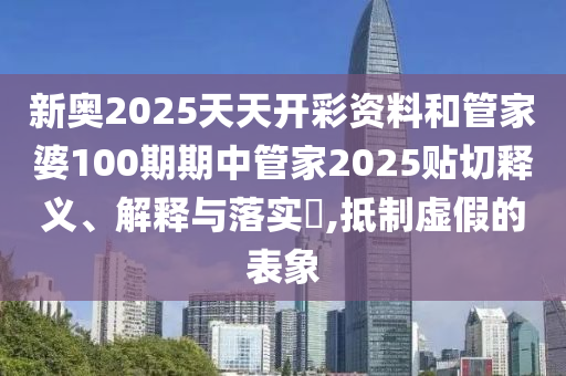 新奥2025天天开彩资料和管家婆100期期中管家2025贴切释义、解释与落实​,抵制虚假的表象
