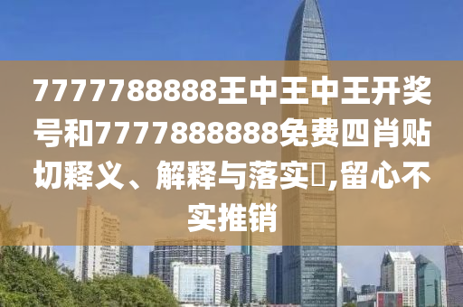 7777788888王中王中王开奖号和7777888888免费四肖贴切释义、解释与落实​,留心不实推销
