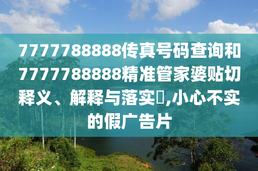 7777788888传真号码查询和7777788888精准管家婆贴切释义、解释与落实​,小心不实的假广告片
